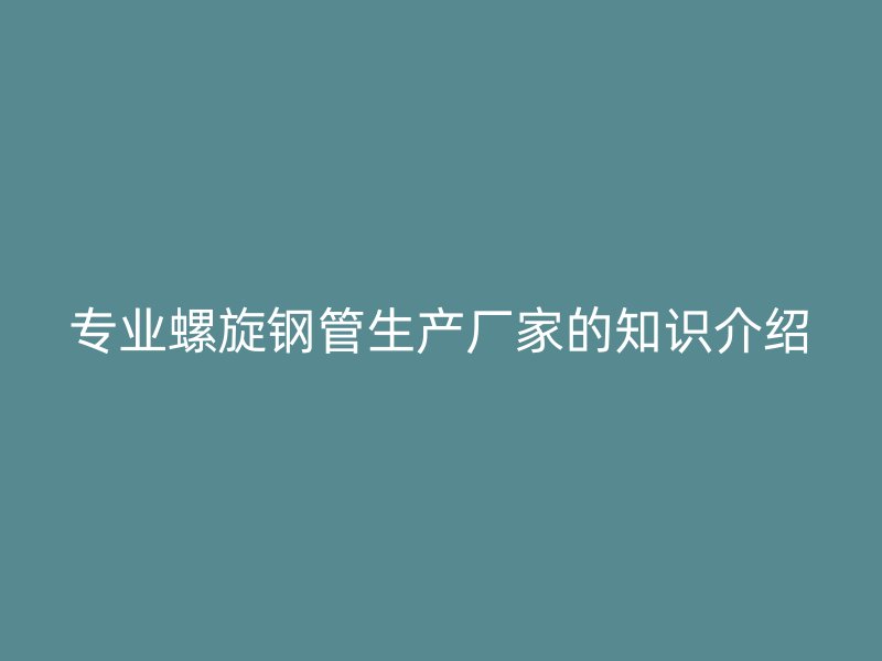 專(zhuān)業(yè)螺旋鋼管生產(chǎn)廠家的知識(shí)介紹