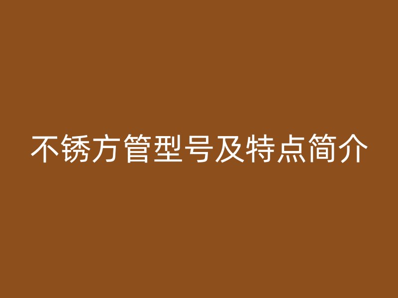 不銹方管型號(hào)及特點(diǎn)簡(jiǎn)介