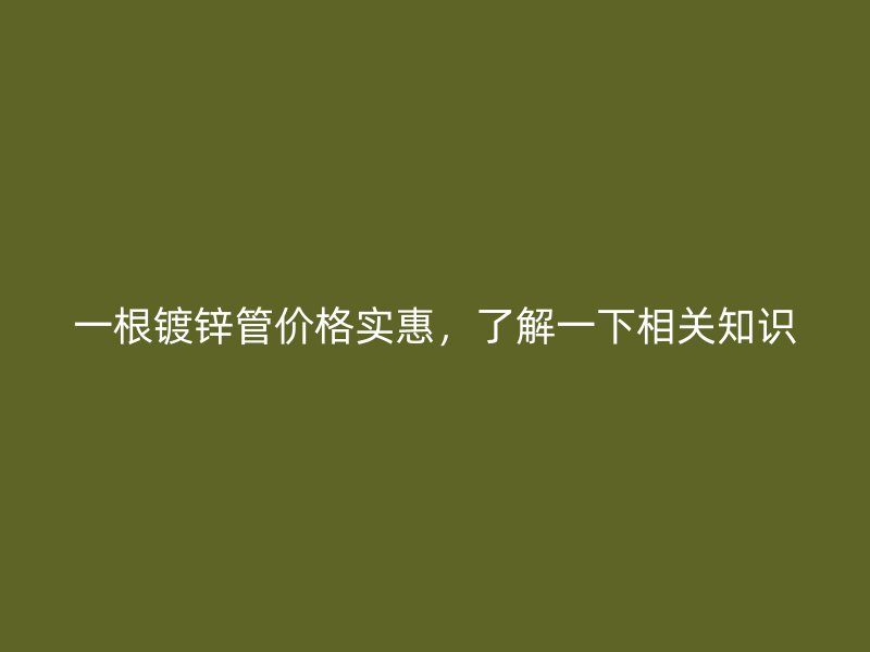 一根鍍鋅管價格實惠，了解一下相關知識