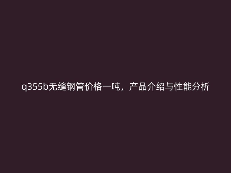 q355b無縫鋼管價格一噸，產品介紹與性能分析