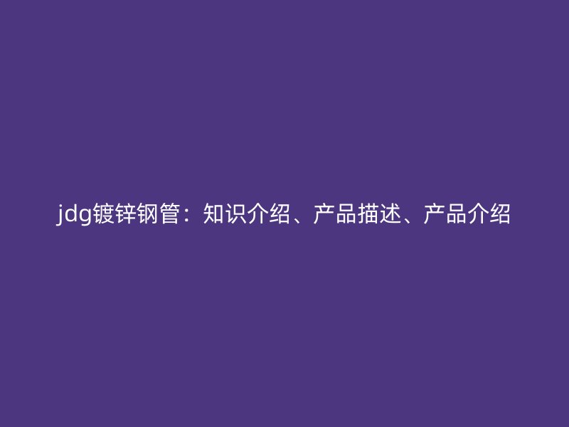 jdg鍍鋅鋼管：知識介紹、產品描述、產品介紹