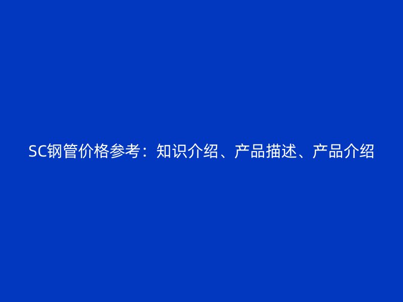 SC鋼管價(jià)格參考：知識(shí)介紹、產(chǎn)品描述、產(chǎn)品介紹