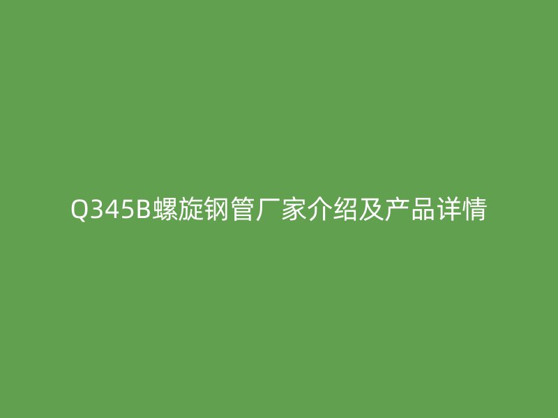 Q345B螺旋鋼管廠家介紹及產品詳情