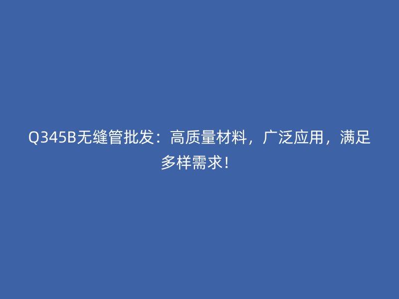 Q345B無縫管批發：高質量材料，廣泛應用，滿足多樣需求！