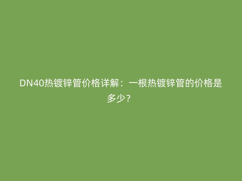 DN40熱鍍鋅管價格詳解：一根熱鍍鋅管的價格是多少？