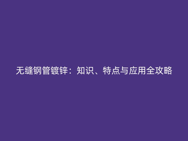 無縫鋼管鍍鋅：知識、特點與應用全攻略