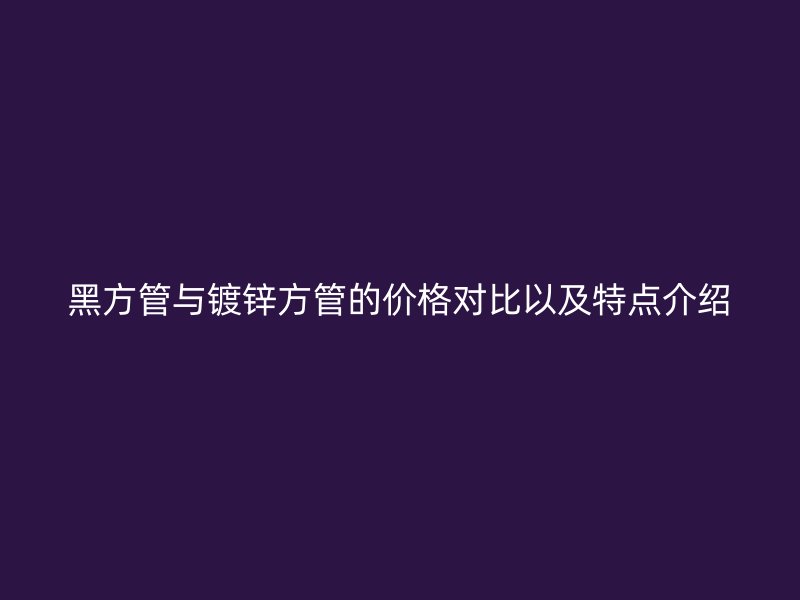 黑方管與鍍鋅方管的價格對比以及特點介紹