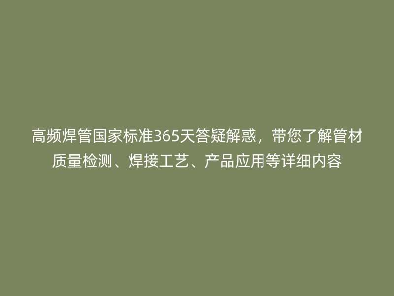 高頻焊管國家標準365天答疑解惑，帶您了解管材質量檢測、焊接工藝、產品應用等詳細內容