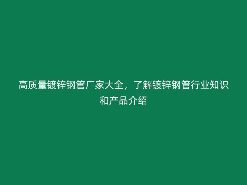 高質量鍍鋅鋼管廠家大全，了解鍍鋅鋼管行業知識和產品介紹