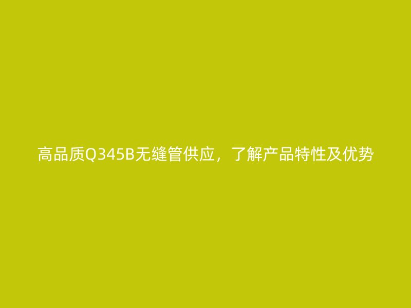 高品質Q345B無縫管供應，了解產品特性及優勢
