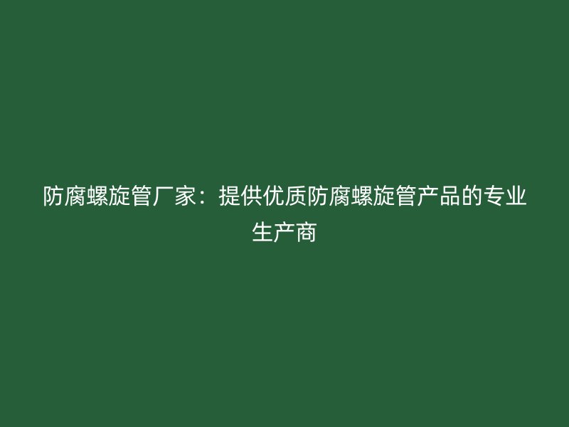 防腐螺旋管廠家：提供優質防腐螺旋管產品的專業生產商