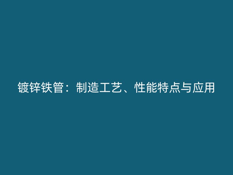 鍍鋅鐵管：制造工藝、性能特點(diǎn)與應(yīng)用