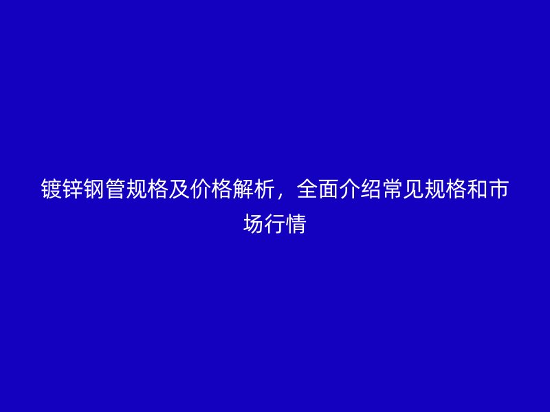 鍍鋅鋼管規格及價格解析，全面介紹常見規格和市場行情