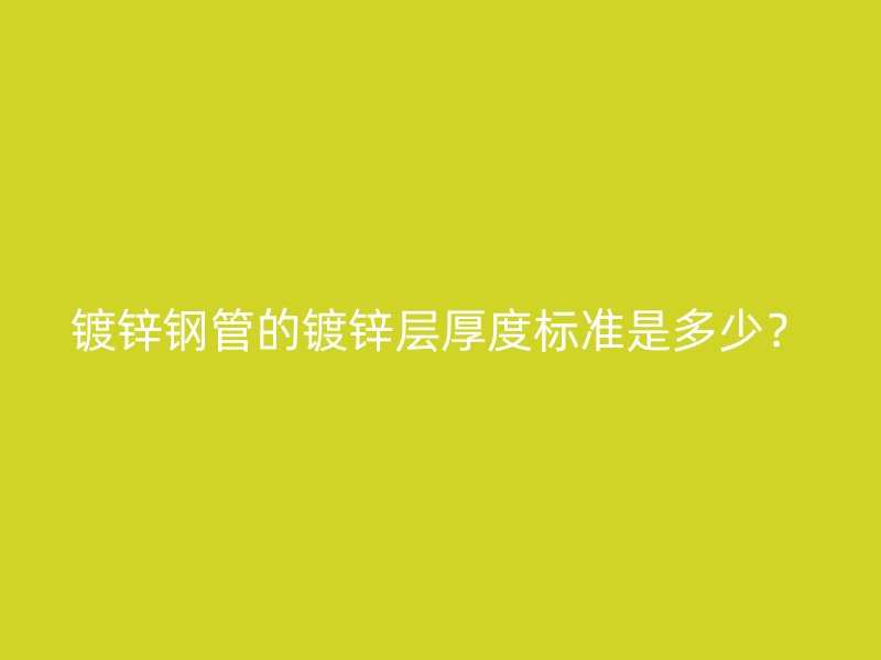 鍍鋅鋼管的鍍鋅層厚度標準是多少？