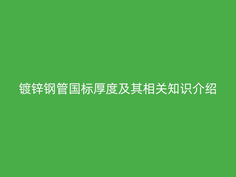 鍍鋅鋼管國標(biāo)厚度及其相關(guān)知識(shí)介紹
