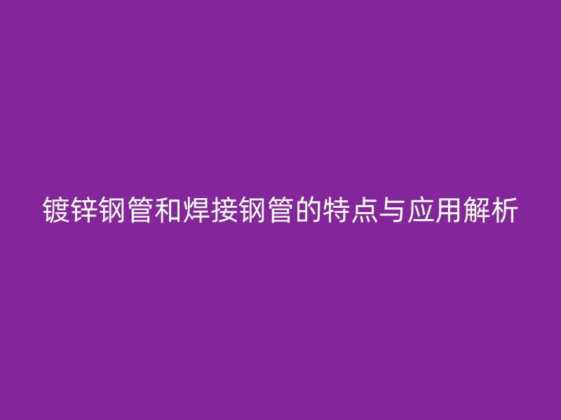 鍍鋅鋼管和焊接鋼管的特點與應用解析