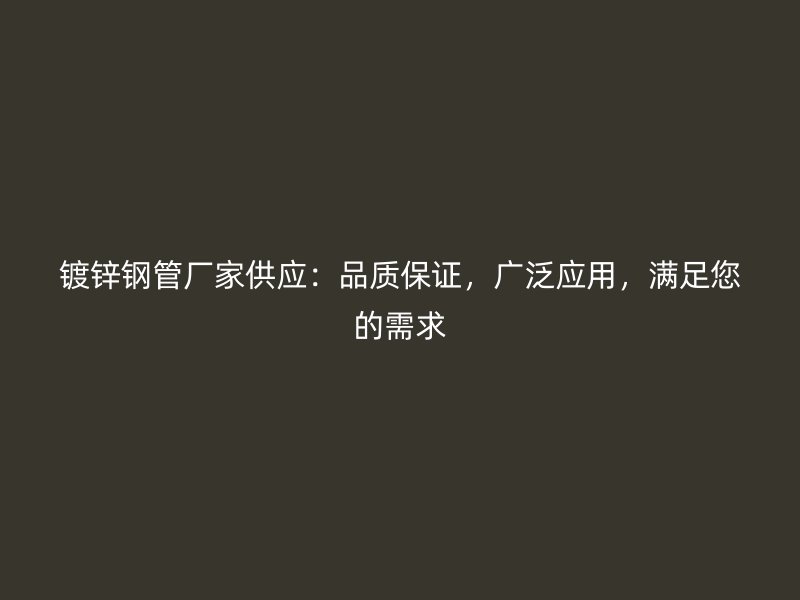 鍍鋅鋼管廠家供應：品質保證，廣泛應用，滿足您的需求