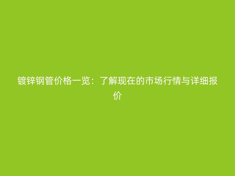 鍍鋅鋼管價格一覽：了解現在的市場行情與詳細報價