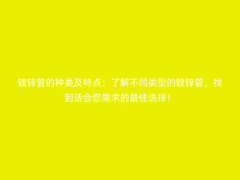 鍍鋅管的種類(lèi)及特點(diǎn)：了解不同類(lèi)型的鍍鋅管，找到適合您需求的最佳選擇！