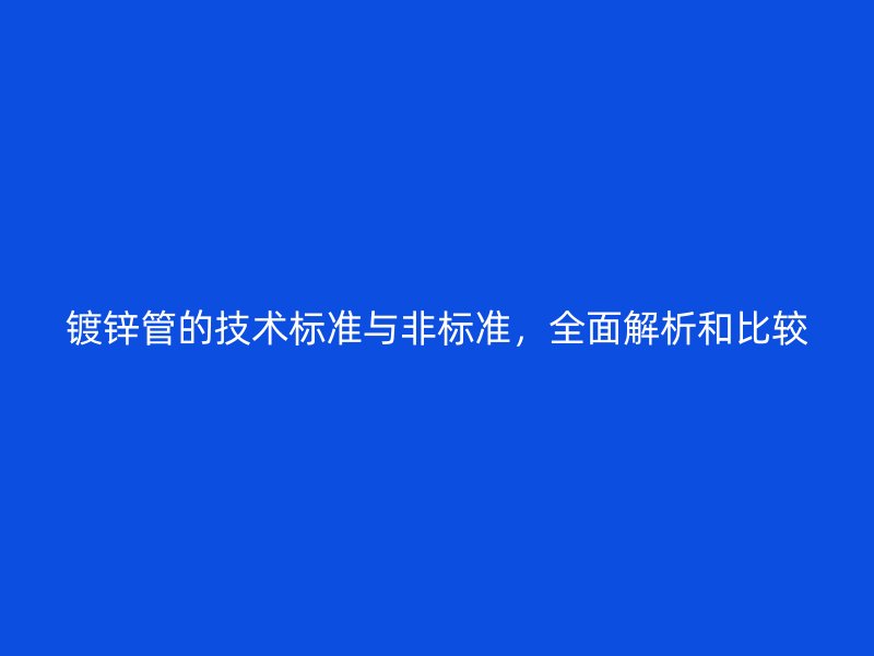 鍍鋅管的技術(shù)標準與非標準，全面解析和比較