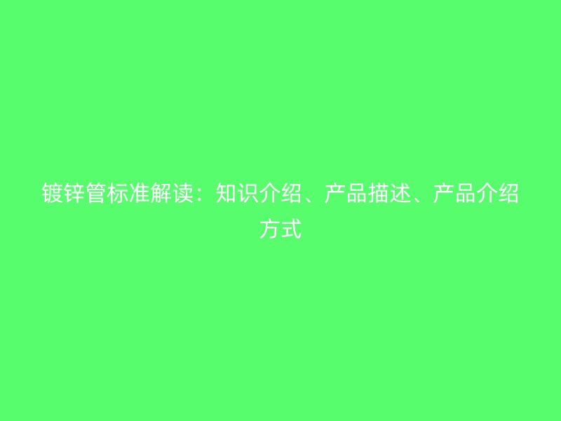 鍍鋅管標準解讀：知識介紹、產品描述、產品介紹方式