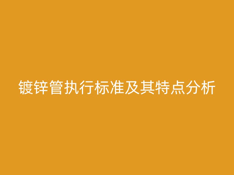 鍍鋅管執行標準及其特點分析