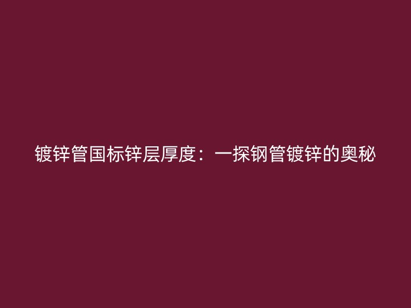 鍍鋅管國標鋅層厚度：一探鋼管鍍鋅的奧秘