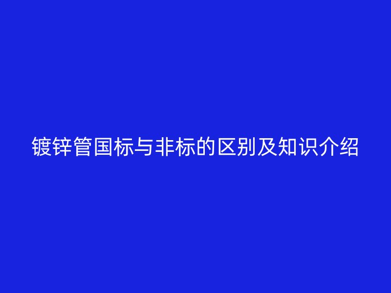 鍍鋅管國標與非標的區別及知識介紹