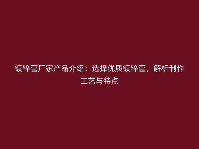 鍍鋅管廠家產品介紹：選擇優質鍍鋅管，解析制作工藝與特點