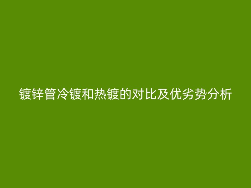 鍍鋅管冷鍍和熱鍍的對比及優劣勢分析