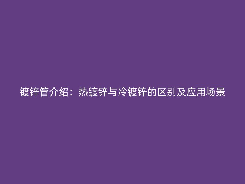 鍍鋅管介紹：熱鍍鋅與冷鍍鋅的區別及應用場景