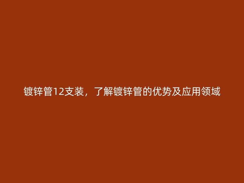 鍍鋅管12支裝，了解鍍鋅管的優勢及應用領域