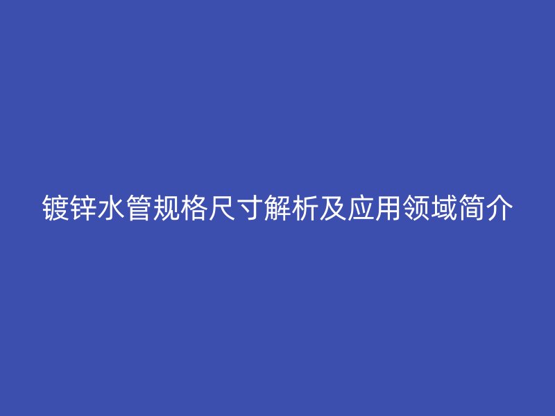鍍鋅水管規格尺寸解析及應用領域簡介