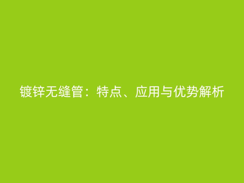 鍍鋅無縫管：特點、應用與優勢解析