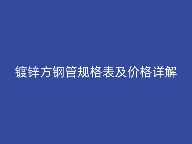鍍鋅方鋼管規格表及價格詳解