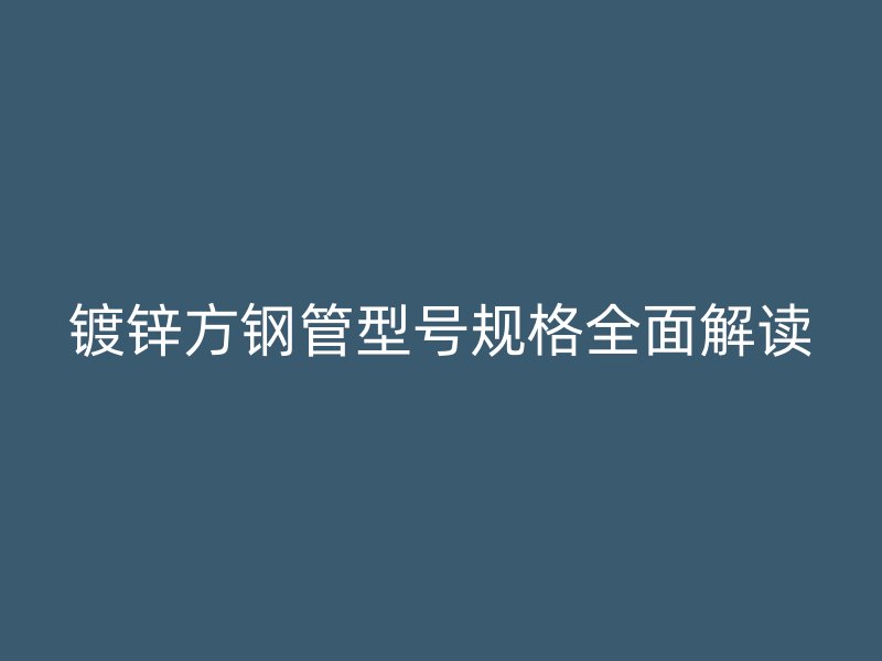 鍍鋅方鋼管型號規格全面解讀