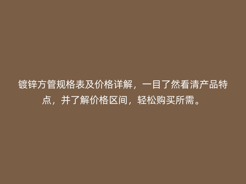 鍍鋅方管規格表及價格詳解，一目了然看清產品特點，并了解價格區間，輕松購買所需。
