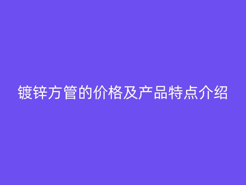鍍鋅方管的價格及產品特點介紹