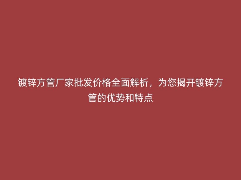 鍍鋅方管廠家批發價格全面解析，為您揭開鍍鋅方管的優勢和特點