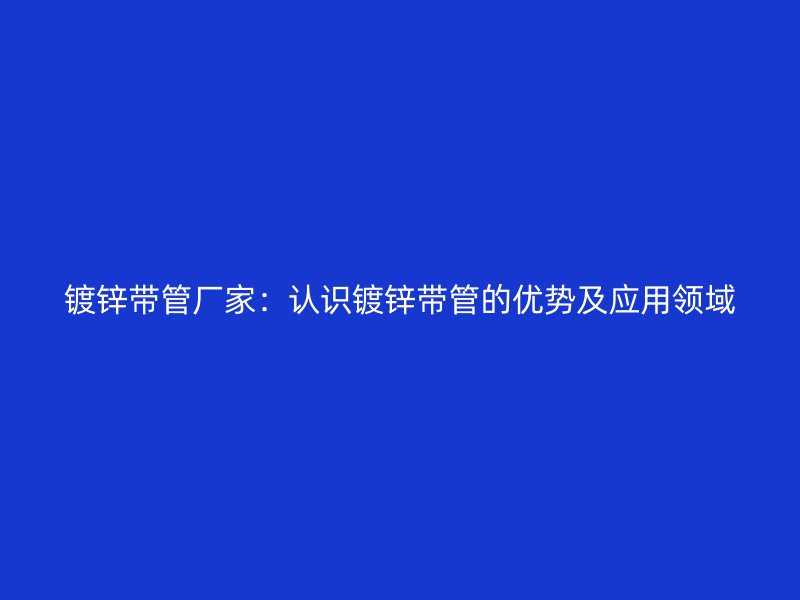 鍍鋅帶管廠家：認識鍍鋅帶管的優勢及應用領域