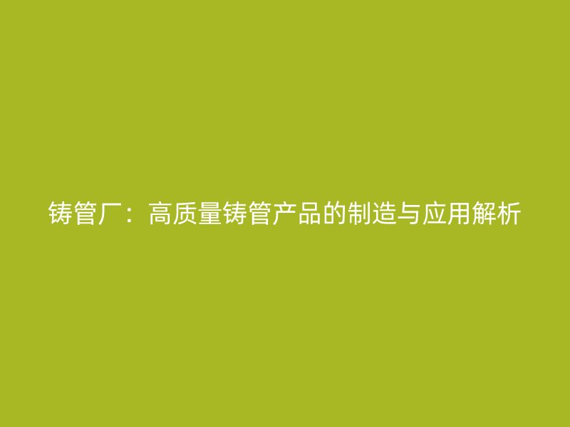 鑄管廠：高質量鑄管產品的制造與應用解析