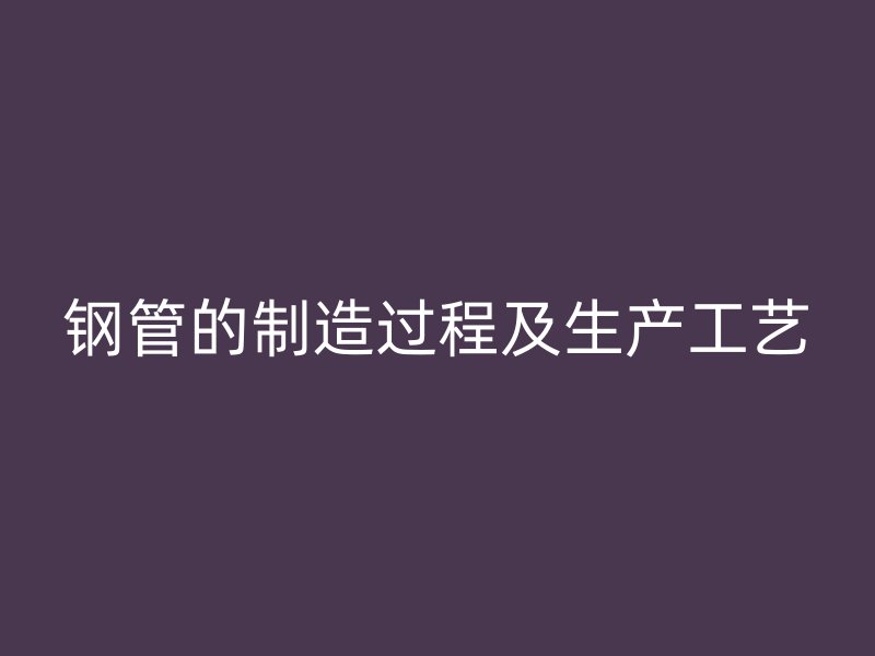 鋼管的制造過程及生產工藝