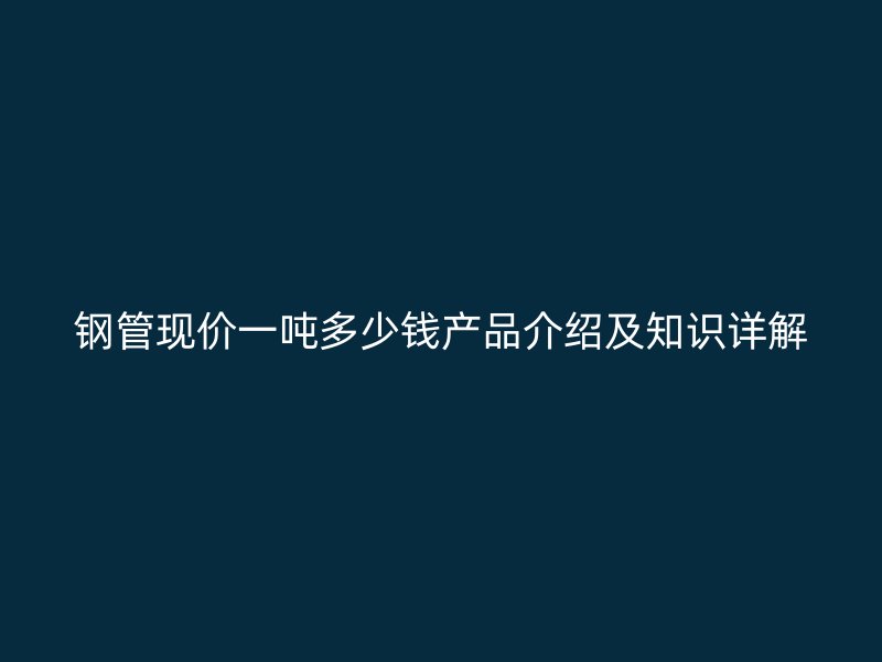 鋼管現價一噸多少錢產品介紹及知識詳解