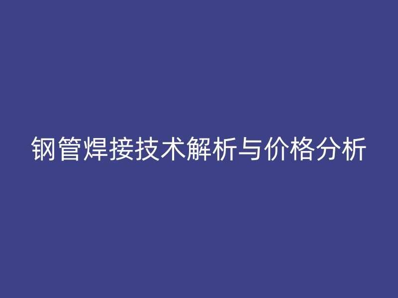 鋼管焊接技術(shù)解析與價格分析