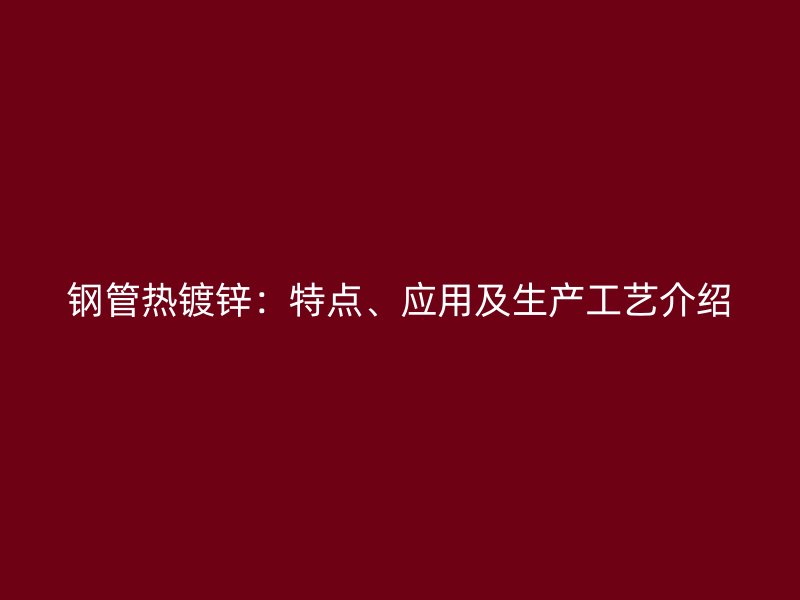 鋼管熱鍍鋅：特點、應(yīng)用及生產(chǎn)工藝介紹