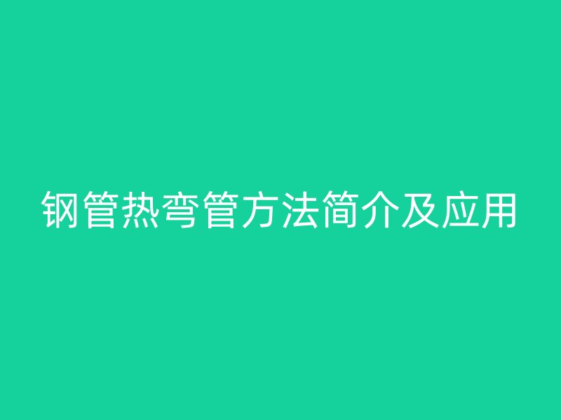 鋼管熱彎管方法簡介及應用