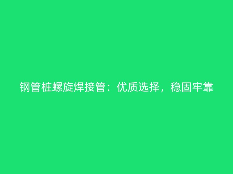 鋼管樁螺旋焊接管：優質選擇，穩固牢靠