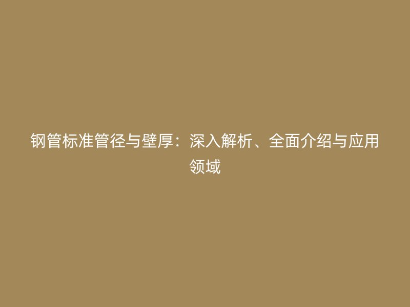 鋼管標準管徑與壁厚：深入解析、全面介紹與應用領域