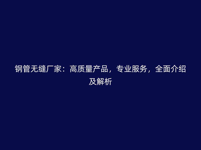 鋼管無縫廠家：高質量產品，專業服務，全面介紹及解析