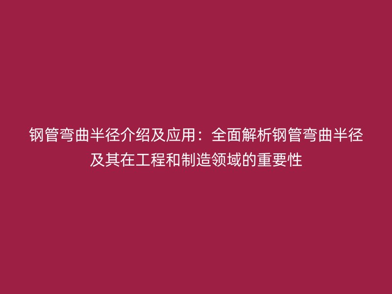 鋼管彎曲半徑介紹及應用：全面解析鋼管彎曲半徑及其在工程和制造領域的重要性